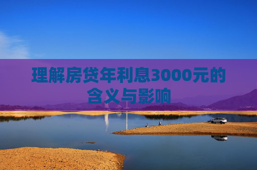 理解房贷年利息3000元的含义与影响