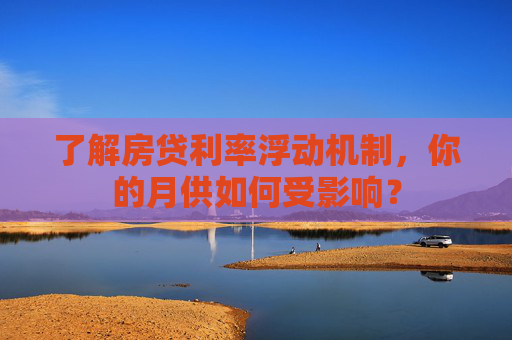 了解房贷利率浮动机制，你的月供如何受影响？