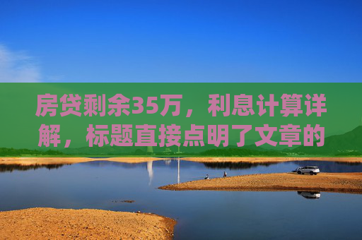 房贷剩余35万，利息计算详解，标题直接点明了文章的核心内容，即围绕房贷剩余金额的利息进行详细解析。通过房贷剩余35万，读者可以明确知道这是关于房贷余额的讨论；而利息计算详解则承诺了文章将深入探讨如何计算这35万房贷余额所产生的利息，为读者提供清晰、易懂的计算方法和步骤。