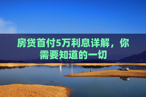 房贷首付5万利息详解，你需要知道的一切