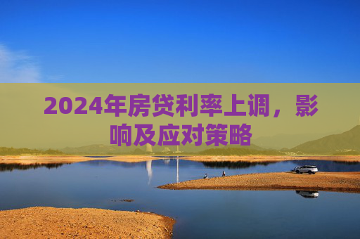 2024年房贷利率上调，影响及应对策略