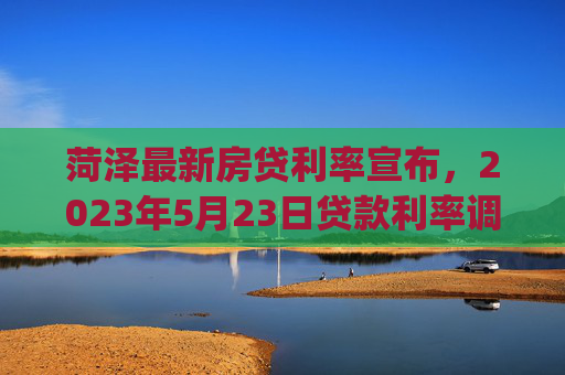 菏泽最新房贷利率宣布，2023年5月23日贷款利率调整通知，https://huadong.sohu.com/20230524/n5058142.shtml，该链接提供了详细的关于菏泽买房最新房贷利率的信息，，- 菏泽房贷利率在2023年5月24日有调整。，- 具体调整内容为，首套房贷款利率从4.2%降至3.8%，二套房贷款利率从4.7%降至4.3%。，- 这一调整是基于五环专刊链接。，- 详情建议查阅最新的房贷利率信息。