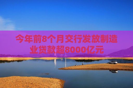 今年前8个月交行发放制造业贷款超8000亿元