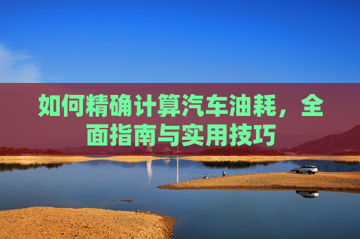 如何精确计算汽车油耗，全面指南与实用技巧