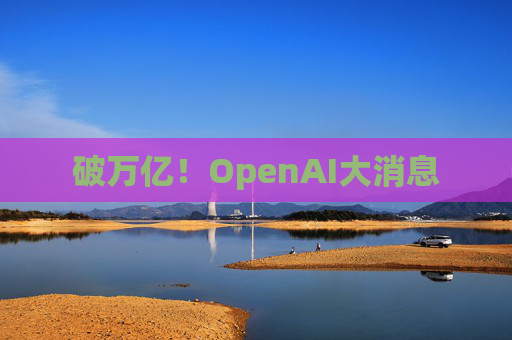 破万亿！OpenAI大消息