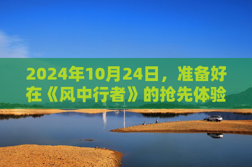 2024年10月24日，准备好在《风中行者》的抢先体验发布时跃入漩涡吧！