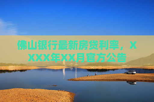 佛山银行最新房贷利率，XXXX年XX月官方公告