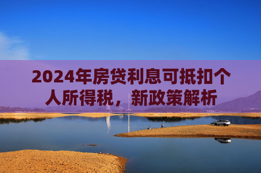 2024年房贷利息可抵扣个人所得税，新政策解析