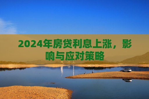 2024年房贷利息上涨，影响与应对策略