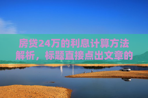 房贷24万的利息计算方法解析，标题直接点出文章的核心内容，是关于如何计算24万房贷所产生利息的具体方法和步骤。通过解析这一主题，读者可以了解到在贷款购房时，如何根据不同还款方式、利率等因素来计算自己需要支付的利息总额。