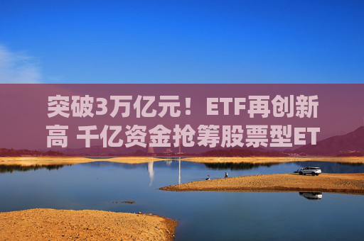 突破3万亿元！ETF再创新高 千亿资金抢筹股票型ETF