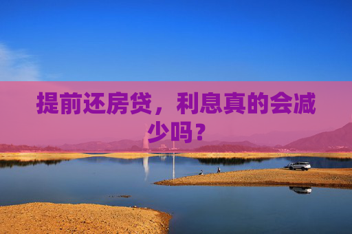 提前还房贷，利息真的会减少吗？