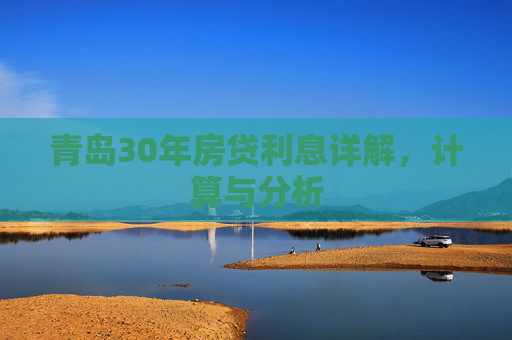 青岛30年房贷利息详解，计算与分析