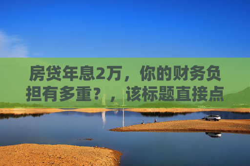 房贷年息2万，你的财务负担有多重？，该标题直接点明了房贷每年产生的利息金额，并引导读者思考这个利息对他们的财务状况可能产生的影响。它简洁而有力，能够迅速吸引那些关注房贷利息和财务规划的人群的注意。