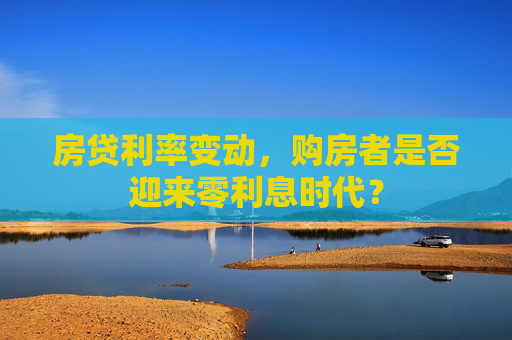 房贷利率变动，购房者是否迎来零利息时代？