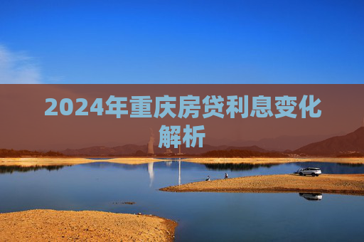 2024年重庆房贷利息变化解析