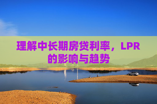 理解中长期房贷利率，LPR的影响与趋势