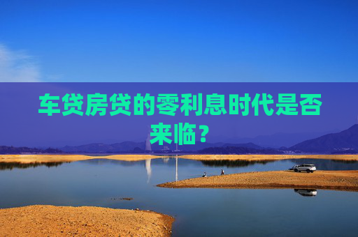 车贷房贷的零利息时代是否来临？