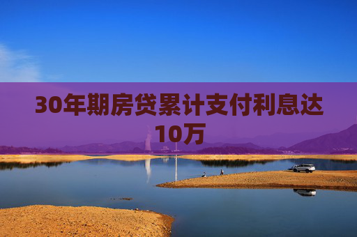 30年期房贷累计支付利息达10万