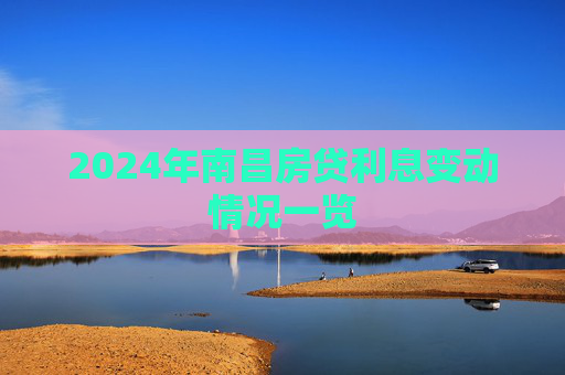 2024年南昌房贷利息变动情况一览