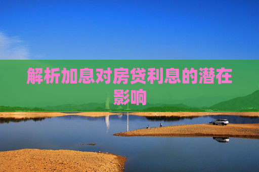 解析加息对房贷利息的潜在影响