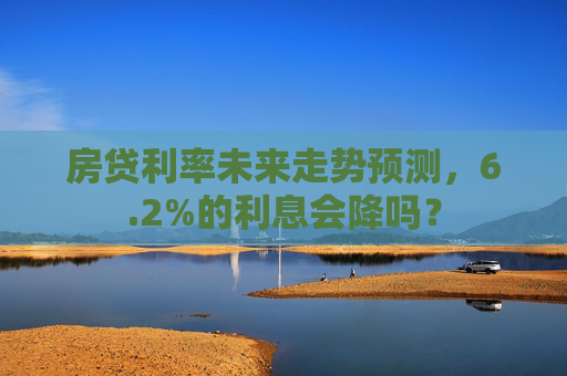 房贷利率未来走势预测，6.2%的利息会降吗？