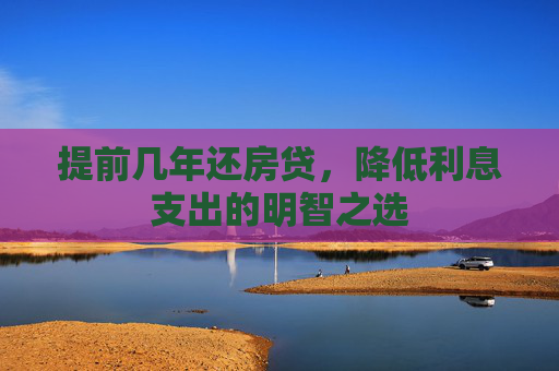 提前几年还房贷，降低利息支出的明智之选