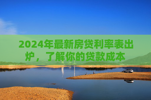 2024年最新房贷利率表出炉，了解你的贷款成本