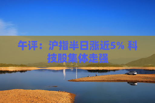 午评：沪指半日涨近5% 科技股集体走强