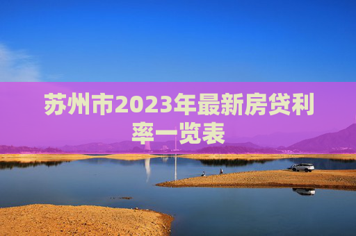 苏州市2023年最新房贷利率一览表