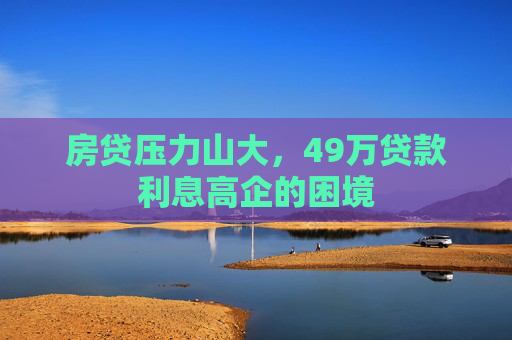 房贷压力山大，49万贷款利息高企的困境