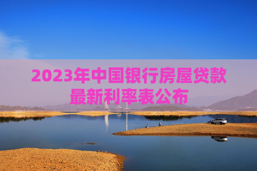 2023年中国银行房屋贷款最新利率表公布