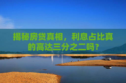 揭秘房贷真相，利息占比真的高达三分之二吗？