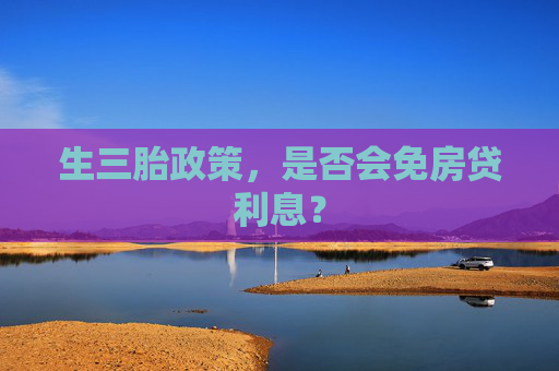 生三胎政策，是否会免房贷利息？