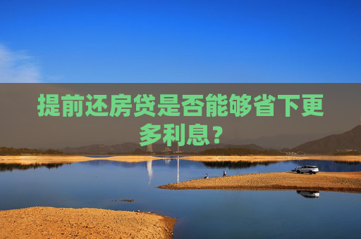 提前还房贷是否能够省下更多利息？