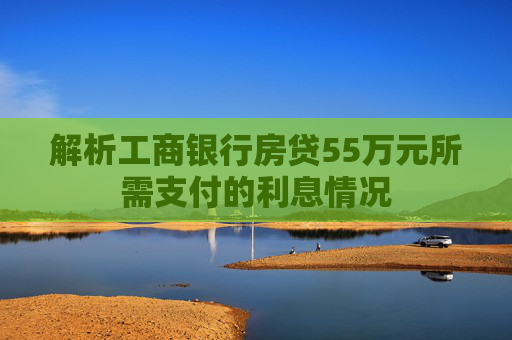 解析工商银行房贷55万元所需支付的利息情况