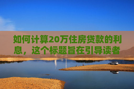 如何计算20万住房贷款的利息，这个标题旨在引导读者了解并掌握计算20万住房贷款所需支付利息的方法。