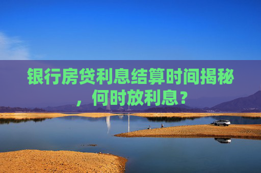 银行房贷利息结算时间揭秘，何时放利息？