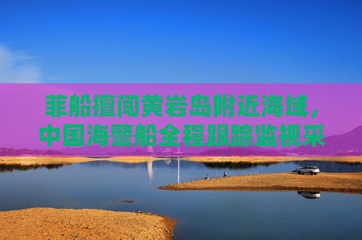 菲船擅闯黄岩岛附近海域，中国海警船全程跟踪监视采取管控措施