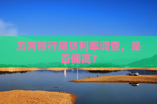 五河银行房贷利率调查，是否偏高？