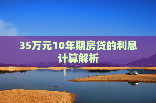 35万元10年期房贷的利息计算解析