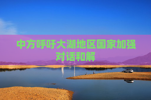 中方呼吁大湖地区国家加强对话和解