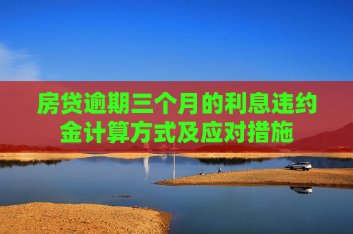 房贷逾期三个月的利息违约金计算方式及应对措施