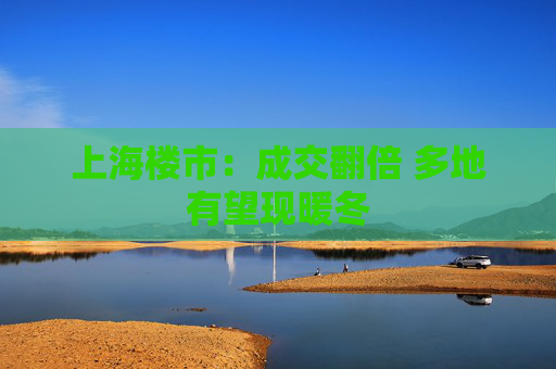 上海楼市：成交翻倍 多地有望现暖冬