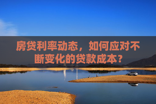 房贷利率动态，如何应对不断变化的贷款成本？