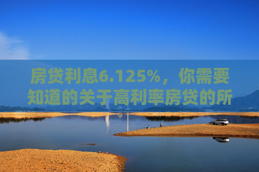 房贷利息6.125%，你需要知道的关于高利率房贷的所有信息