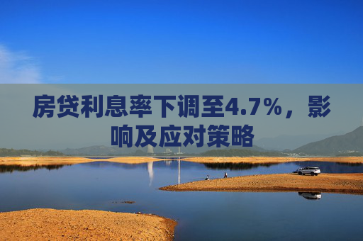 房贷利息率下调至4.7%，影响及应对策略