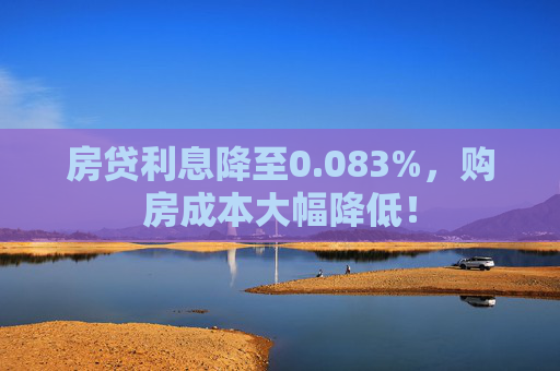 房贷利息降至0.083%，购房成本大幅降低！