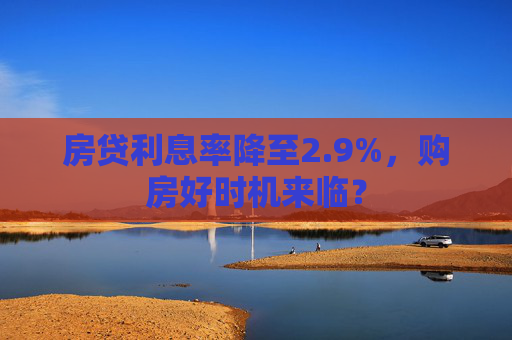 房贷利息率降至2.9%，购房好时机来临？