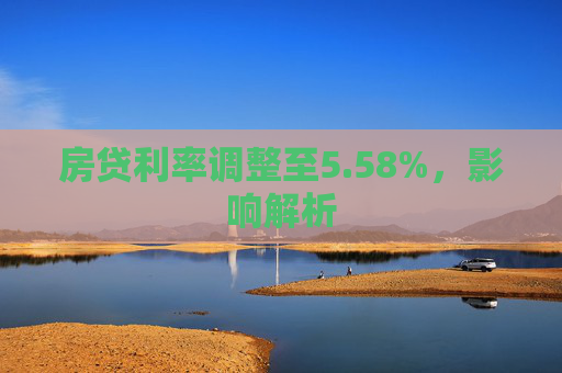 房贷利率调整至5.58%，影响解析